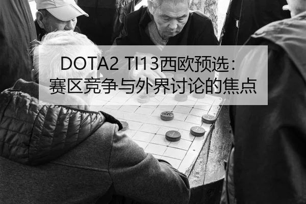DOTA2 TI13西欧预选：赛区竞争与外界讨论的焦点